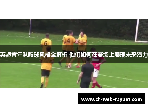 英超青年队踢球风格全解析 他们如何在赛场上展现未来潜力 英超青年队踢球风格全解析 他们如何在赛场上展现未来潜力