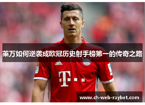 莱万如何逆袭成欧冠历史射手榜第一的传奇之路 莱万如何逆袭成欧冠历史射手榜第一的传奇之路