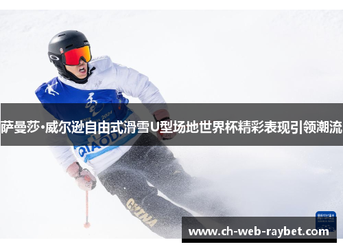 萨曼莎·威尔逊自由式滑雪U型场地世界杯精彩表现引领潮流 萨曼莎·威尔逊自由式滑雪U型场地世界杯精彩表现引领潮流