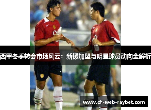 西甲冬季转会市场风云:新援加盟与明星球员动向全解析 西甲冬季转会市场风云:新援加盟与明星球员动向全解析