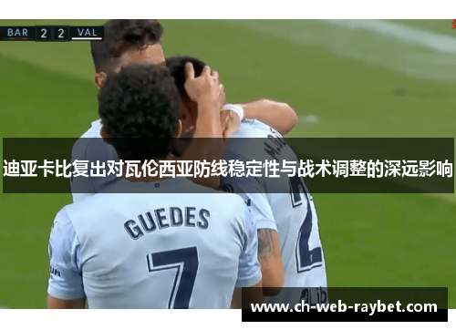 迪亚卡比复出对瓦伦西亚防线稳定性与战术调整的深远影响 迪亚卡比复出对瓦伦西亚防线稳定性与战术调整的深远影响