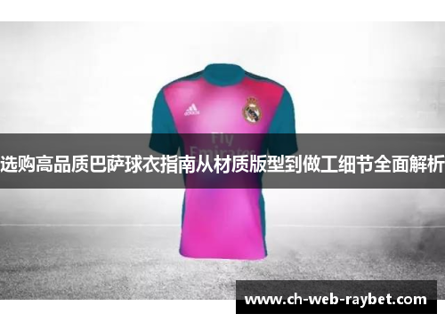 选购高品质巴萨球衣指南从材质版型到做工细节全面解析 选购高品质巴萨球衣指南从材质版型到做工细节全面解析
