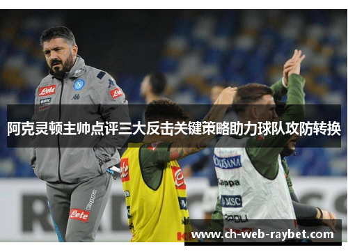 阿克灵顿主帅点评三大反击关键策略助力球队攻防转换