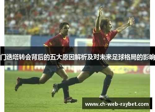 门迭塔转会背后的五大原因解析及对未来足球格局的影响 门迭塔转会背后的五大原因解析及对未来足球格局的影响