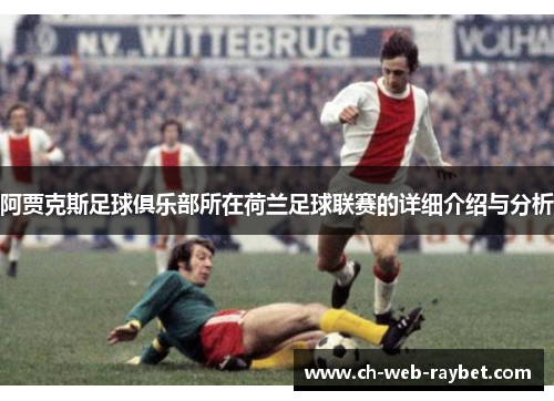 阿贾克斯足球俱乐部所在荷兰足球联赛的详细介绍与分析 阿贾克斯足球俱乐部所在荷兰足球联赛的详细介绍与分析