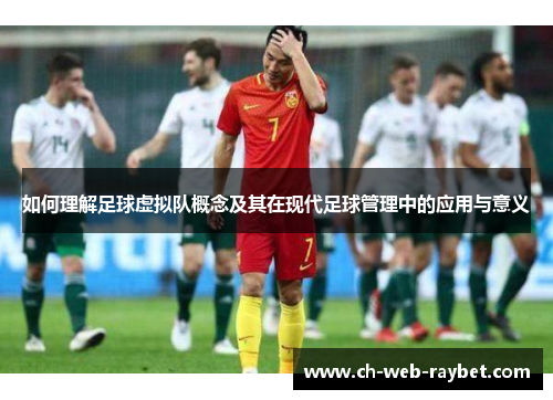 如何理解足球虚拟队概念及其在现代足球管理中的应用与意义 如何理解足球虚拟队概念及其在现代足球管理中的应用与意义