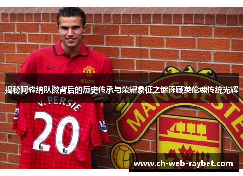 揭秘阿森纳队徽背后的历史传承与荣耀象征之谜深藏英伦魂传统光辉 揭秘阿森纳队徽背后的历史传承与荣耀象征之谜深藏英伦魂传统光辉