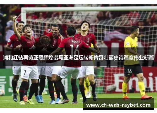 浦和红钻再铸亚冠辉煌谱写亚洲足坛崭新传奇壮丽史诗篇章伟业新篇