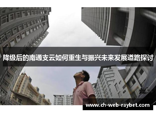 降级后的南通支云如何重生与振兴未来发展道路探讨 降级后的南通支云如何重生与振兴未来发展道路探讨