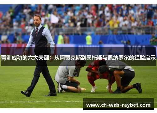 青训成功的六大关键:从阿贾克斯到桑托斯与佩纳罗尔的经验启示 青训成功的六大关键:从阿贾克斯到桑托斯与佩纳罗尔的经验启示