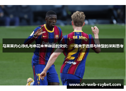 马莱莱内心挣扎与申花未来命运的交织：一场关于选择与转型的深刻思考