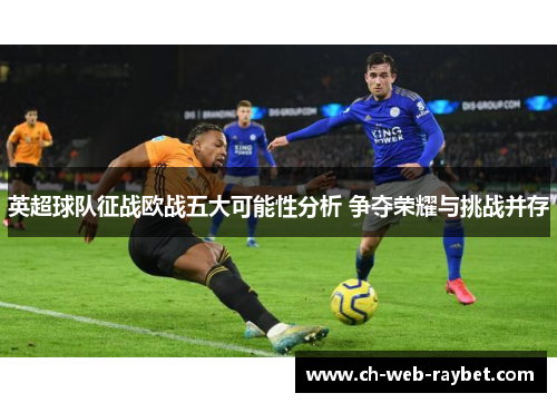 英超球队征战欧战五大可能性分析 争夺荣耀与挑战并存 英超球队征战欧战五大可能性分析 争夺荣耀与挑战并存