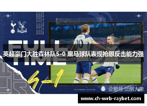 英超豪门大胜森林队5-0 黑马球队表现抢眼反击能力强