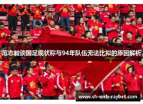 范志毅谈国足现状称与94年队伍无法比拟的原因解析