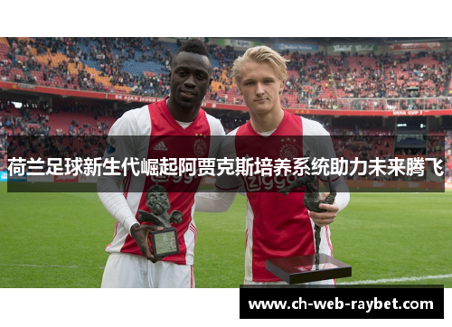 荷兰足球新生代崛起阿贾克斯培养系统助力未来腾飞