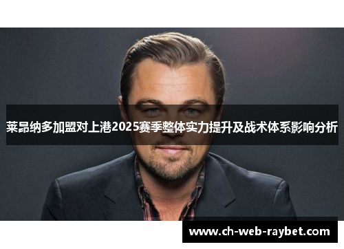 莱昂纳多加盟对上港2025赛季整体实力提升及战术体系影响分析