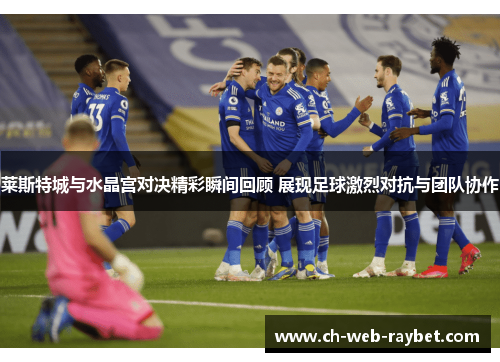 莱斯特城与水晶宫对决精彩瞬间回顾 展现足球激烈对抗与团队协作 莱斯特城与水晶宫对决精彩瞬间回顾 展现足球激烈对抗与团队协作