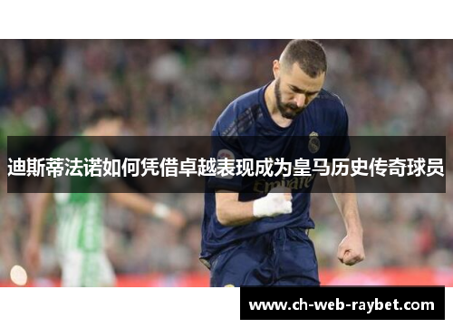 迪斯蒂法诺如何凭借卓越表现成为皇马历史传奇球员