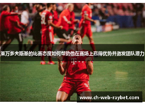 莱万多夫斯基的比赛态度如何帮助他在赛场上赢得优势并激发团队潜力