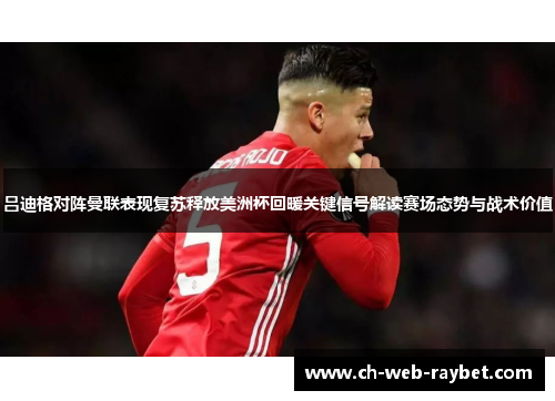 吕迪格对阵曼联表现复苏释放美洲杯回暖关键信号解读赛场态势与战术价值