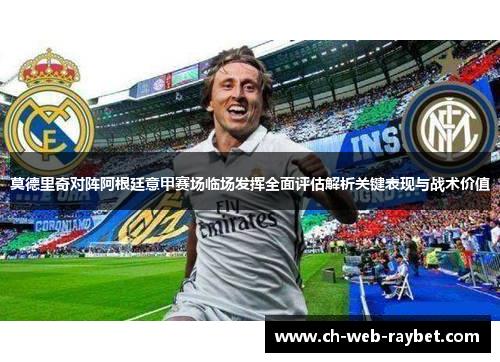 莫德里奇对阵阿根廷意甲赛场临场发挥全面评估解析关键表现与战术价值 莫德里奇对阵阿根廷意甲赛场临场发挥全面评估解析关键表现与战术价值
