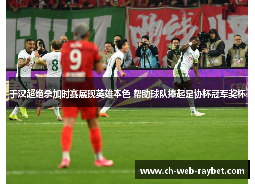 于汉超绝杀加时赛展现英雄本色 帮助球队捧起足协杯冠军奖杯