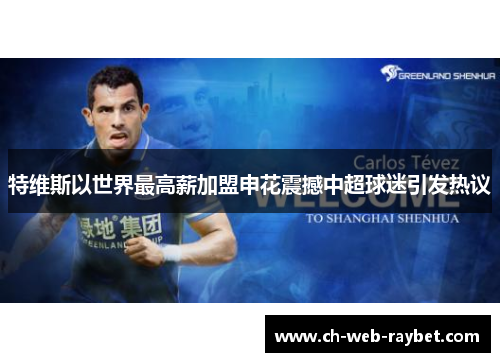 特维斯以世界最高薪加盟申花震撼中超球迷引发热议