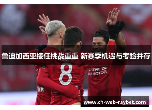 鲁迪加西亚接任挑战重重 新赛季机遇与考验并存