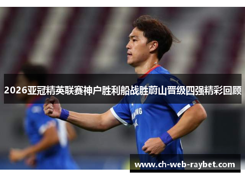 2026亚冠精英联赛神户胜利船战胜蔚山晋级四强精彩回顾