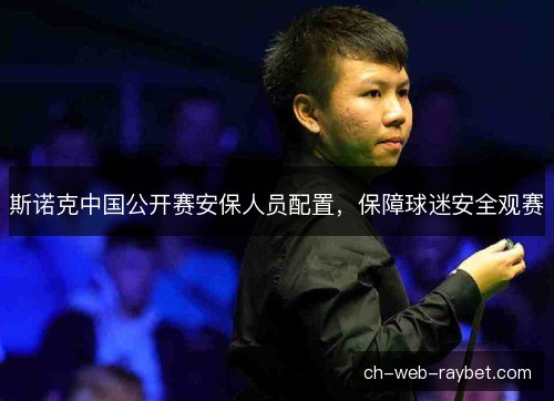 斯诺克中国公开赛安保人员配置,保障球迷安全观赛 斯诺克中国公开赛安保人员配置,保障球迷安全观赛