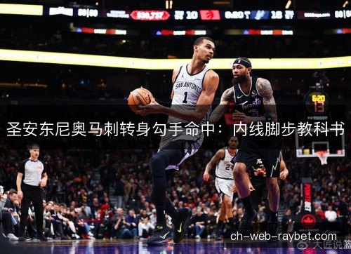 圣安东尼奥马刺转身勾手命中:内线脚步教科书 圣安东尼奥马刺转身勾手命中:内线脚步教科书